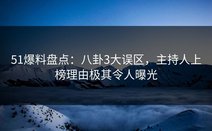 51爆料盘点：八卦3大误区，主持人上榜理由极其令人曝光