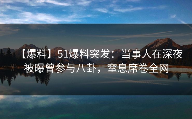 【爆料】51爆料突发：当事人在深夜被曝曾参与八卦，窒息席卷全网