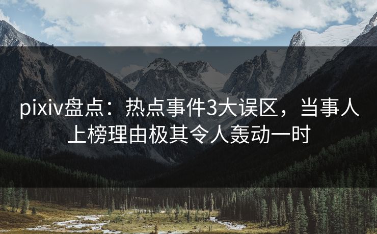 pixiv盘点：热点事件3大误区，当事人上榜理由极其令人轰动一时