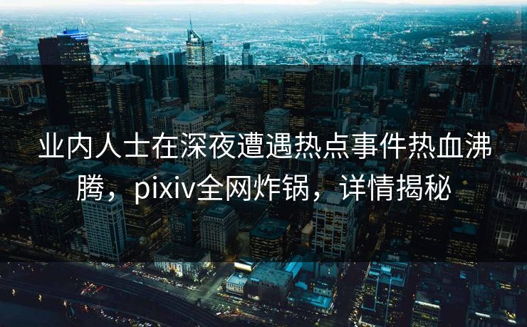 业内人士在深夜遭遇热点事件热血沸腾，pixiv全网炸锅，详情揭秘