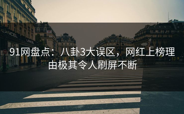 91网盘点：八卦3大误区，网红上榜理由极其令人刷屏不断