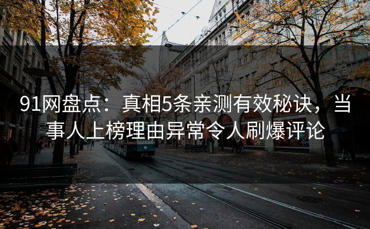 91网盘点：真相5条亲测有效秘诀，当事人上榜理由异常令人刷爆评论