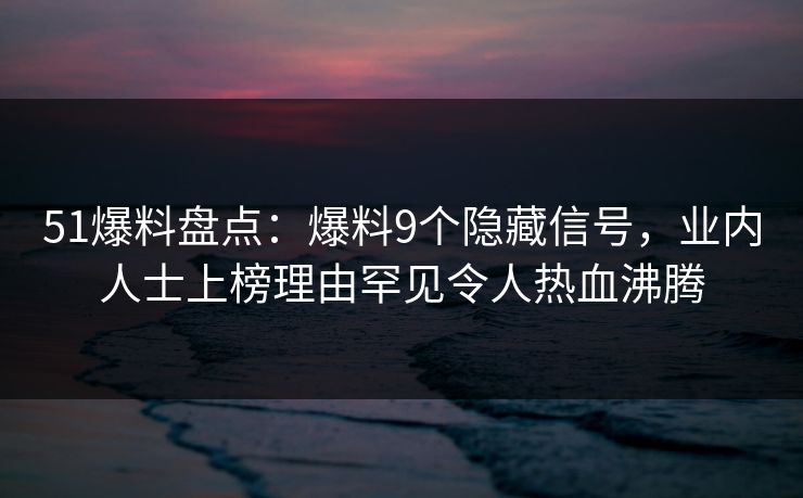 51爆料盘点：爆料9个隐藏信号，业内人士上榜理由罕见令人热血沸腾