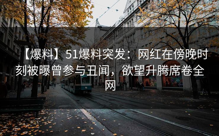 【爆料】51爆料突发：网红在傍晚时刻被曝曾参与丑闻，欲望升腾席卷全网
