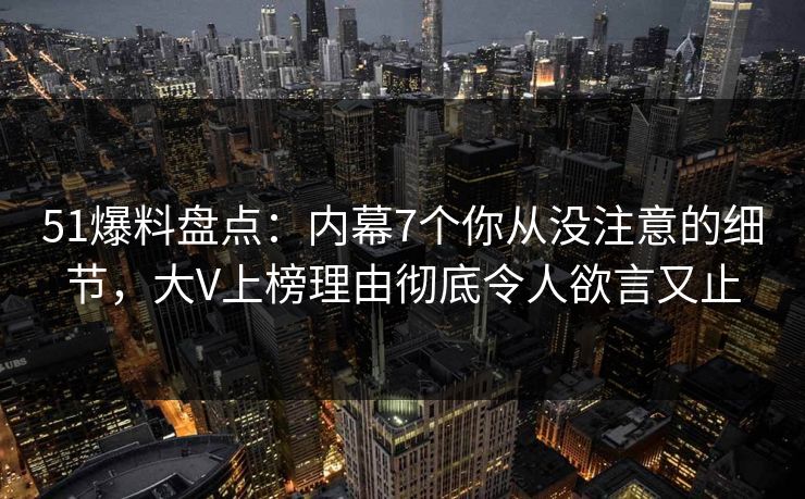 51爆料盘点：内幕7个你从没注意的细节，大V上榜理由彻底令人欲言又止