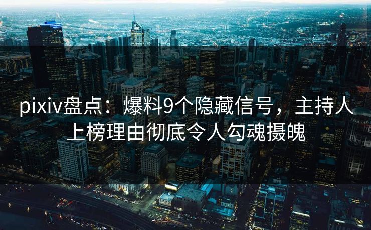 pixiv盘点：爆料9个隐藏信号，主持人上榜理由彻底令人勾魂摄魄