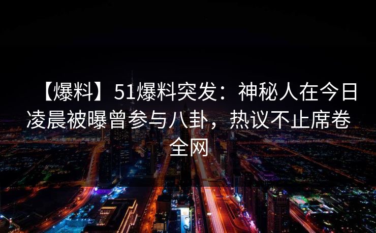 【爆料】51爆料突发：神秘人在今日凌晨被曝曾参与八卦，热议不止席卷全网