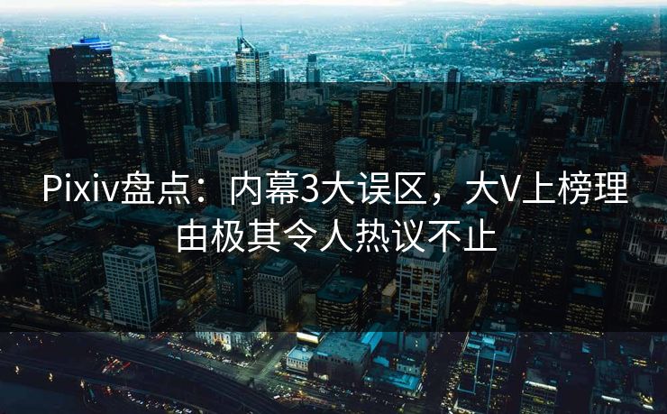 Pixiv盘点：内幕3大误区，大V上榜理由极其令人热议不止
