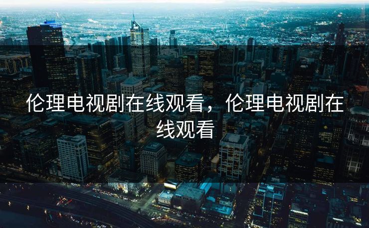 伦理电视剧在线观看，伦理电视剧在线观看