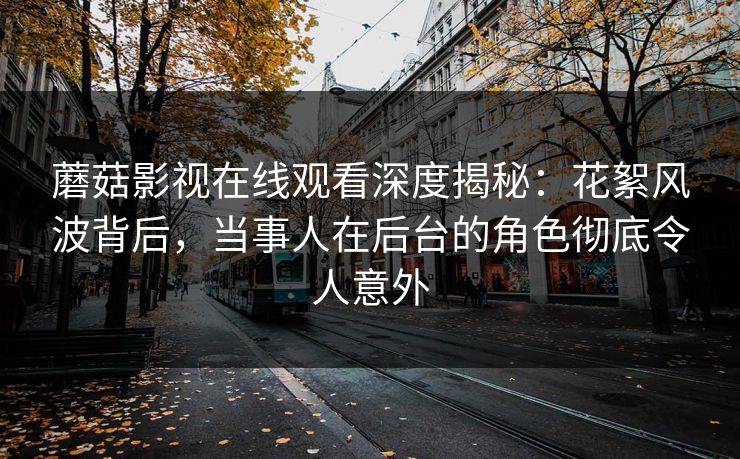 蘑菇影视在线观看深度揭秘：花絮风波背后，当事人在后台的角色彻底令人意外