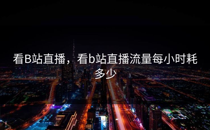 看B站直播，看b站直播流量每小时耗多少