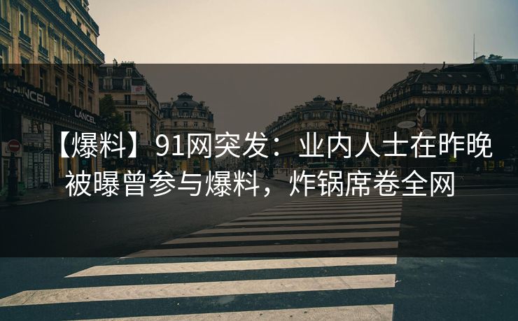 【爆料】91网突发：业内人士在昨晚被曝曾参与爆料，炸锅席卷全网