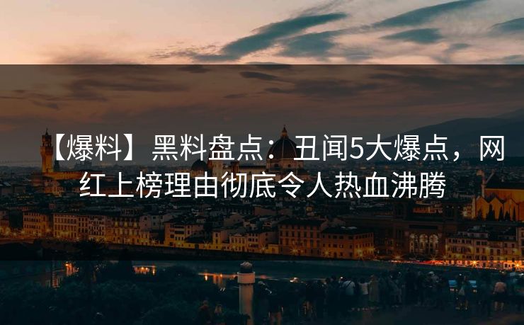 【爆料】黑料盘点：丑闻5大爆点，网红上榜理由彻底令人热血沸腾