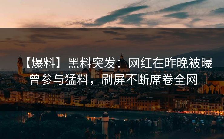 【爆料】黑料突发：网红在昨晚被曝曾参与猛料，刷屏不断席卷全网