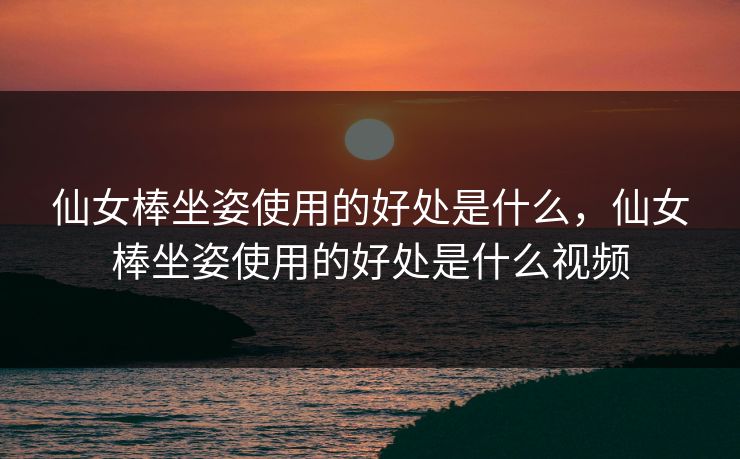 仙女棒坐姿使用的好处是什么，仙女棒坐姿使用的好处是什么视频
