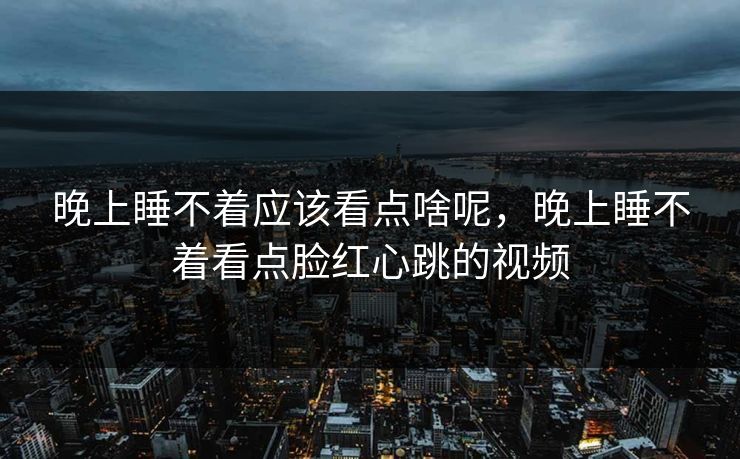 晚上睡不着应该看点啥呢，晚上睡不着看点脸红心跳的视频