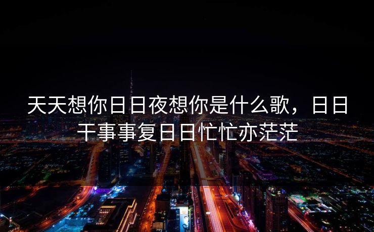 天天想你日日夜想你是什么歌，日日干事事复日日忙忙亦茫茫