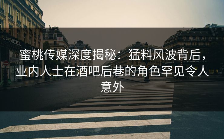 蜜桃传媒深度揭秘：猛料风波背后，业内人士在酒吧后巷的角色罕见令人意外