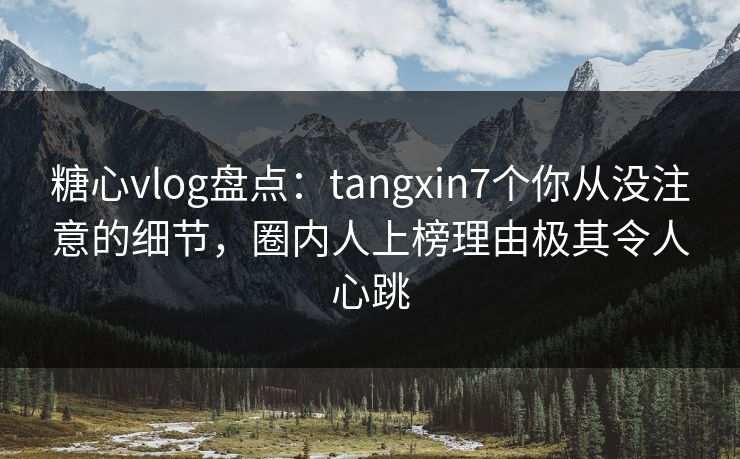 糖心vlog盘点：tangxin7个你从没注意的细节，圈内人上榜理由极其令人心跳