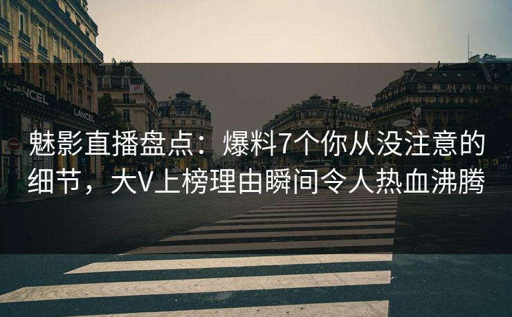 魅影直播盘点：爆料7个你从没注意的细节，大V上榜理由瞬间令人热血沸腾