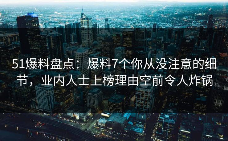51爆料盘点：爆料7个你从没注意的细节，业内人士上榜理由空前令人炸锅