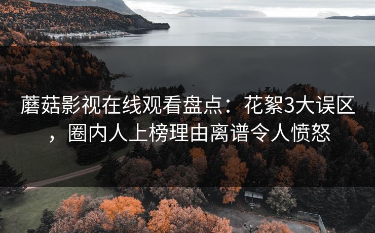 蘑菇影视在线观看盘点：花絮3大误区，圈内人上榜理由离谱令人愤怒