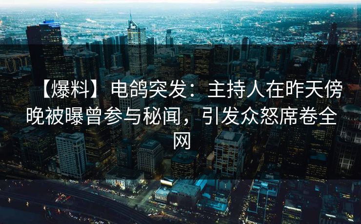 【爆料】电鸽突发：主持人在昨天傍晚被曝曾参与秘闻，引发众怒席卷全网