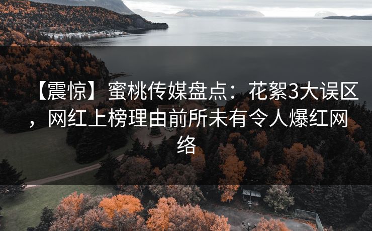 【震惊】蜜桃传媒盘点：花絮3大误区，网红上榜理由前所未有令人爆红网络