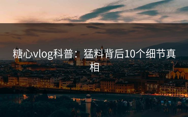 糖心vlog科普：猛料背后10个细节真相