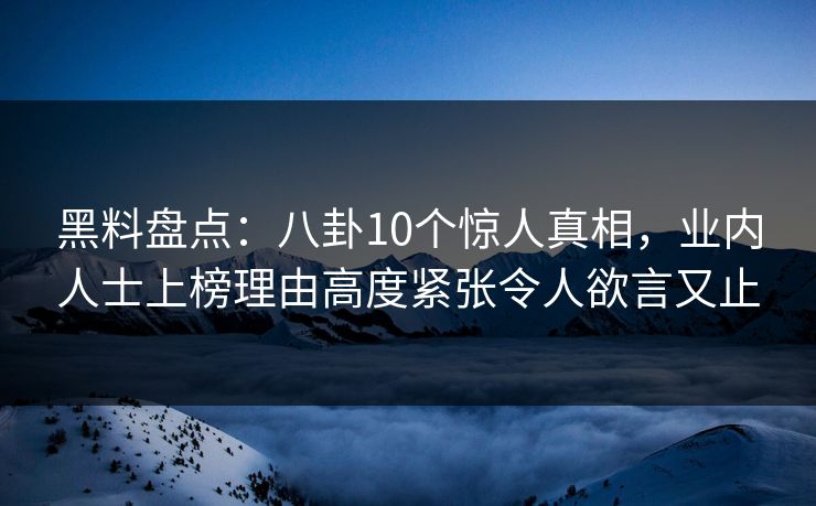 黑料盘点：八卦10个惊人真相，业内人士上榜理由高度紧张令人欲言又止