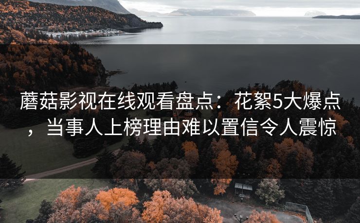 蘑菇影视在线观看盘点：花絮5大爆点，当事人上榜理由难以置信令人震惊