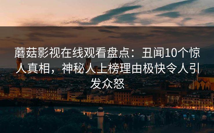 蘑菇影视在线观看盘点：丑闻10个惊人真相，神秘人上榜理由极快令人引发众怒