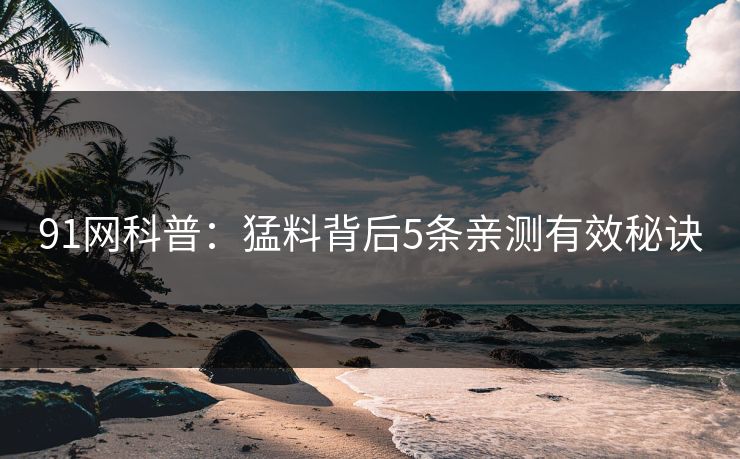 91网科普：猛料背后5条亲测有效秘诀