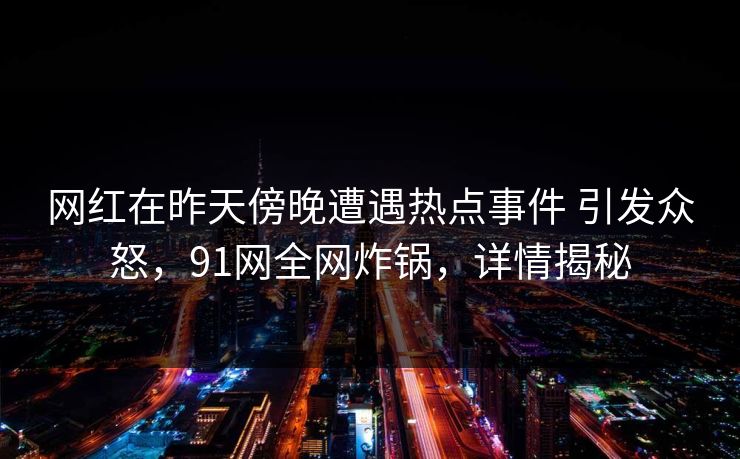 网红在昨天傍晚遭遇热点事件 引发众怒，91网全网炸锅，详情揭秘