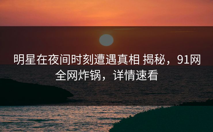 明星在夜间时刻遭遇真相 揭秘，91网全网炸锅，详情速看