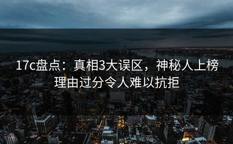 17c盘点：真相3大误区，神秘人上榜理由过分令人难以抗拒