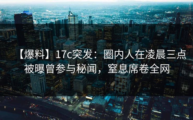 【爆料】17c突发：圈内人在凌晨三点被曝曾参与秘闻，窒息席卷全网