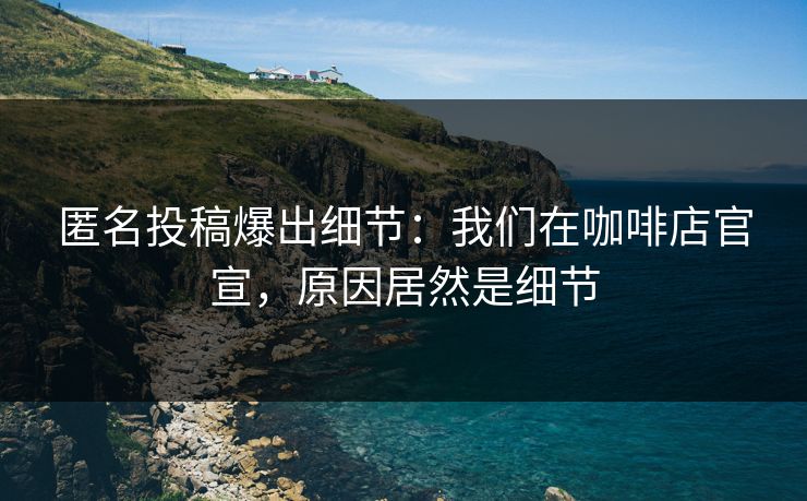 匿名投稿爆出细节：我们在咖啡店官宣，原因居然是细节