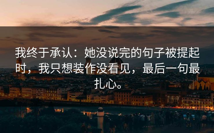我终于承认：她没说完的句子被提起时，我只想装作没看见，最后一句最扎心。
