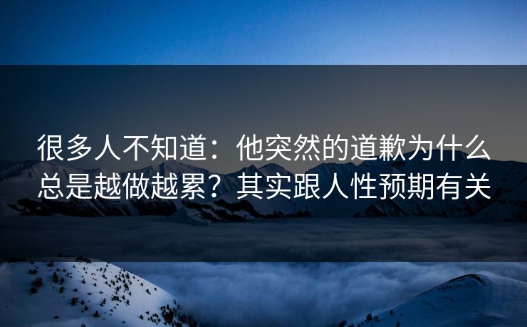 很多人不知道：他突然的道歉为什么总是越做越累？其实跟人性预期有关