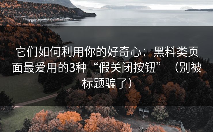 它们如何利用你的好奇心：黑料类页面最爱用的3种“假关闭按钮”（别被标题骗了）