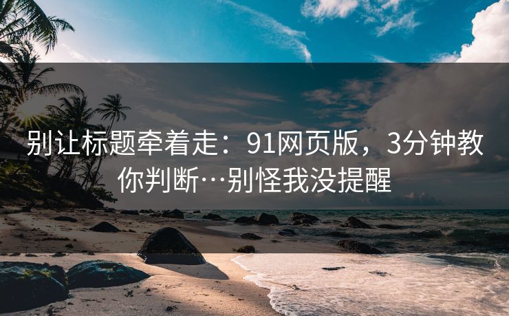 别让标题牵着走：91网页版，3分钟教你判断…别怪我没提醒