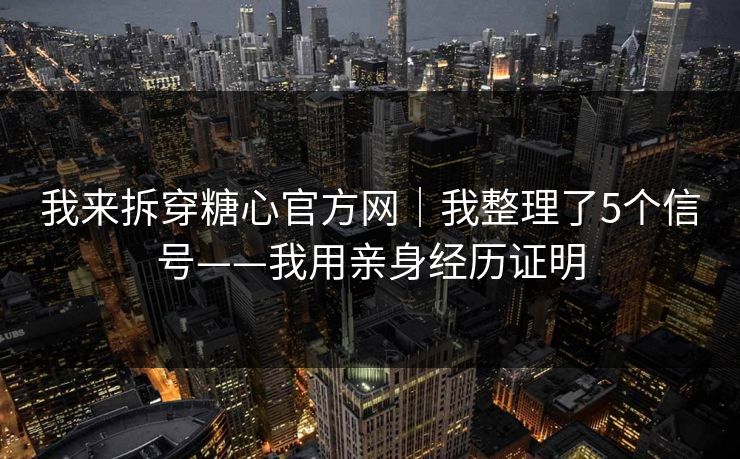 我来拆穿糖心官方网｜我整理了5个信号——我用亲身经历证明