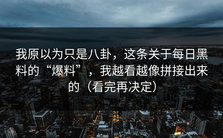 我原以为只是八卦，这条关于每日黑料的“爆料”，我越看越像拼接出来的（看完再决定）