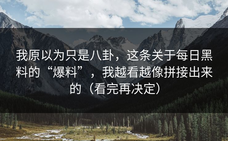我原以为只是八卦，这条关于每日黑料的“爆料”，我越看越像拼接出来的（看完再决定）