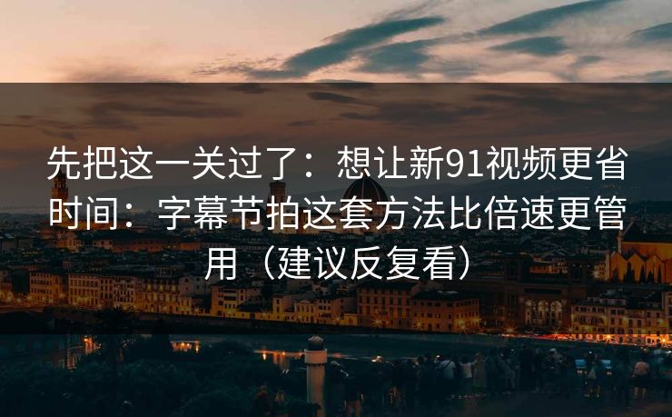 先把这一关过了：想让新91视频更省时间：字幕节拍这套方法比倍速更管用（建议反复看）