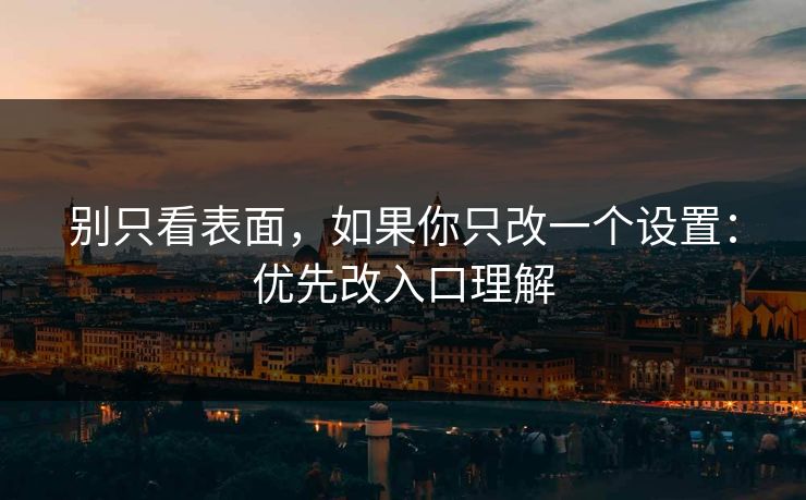 别只看表面，如果你只改一个设置：优先改入口理解