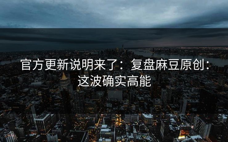 官方更新说明来了：复盘麻豆原创：这波确实高能