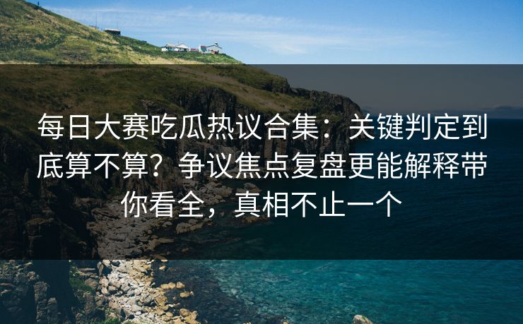 每日大赛吃瓜热议合集：关键判定到底算不算？争议焦点复盘更能解释带你看全，真相不止一个