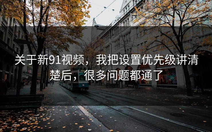 关于新91视频，我把设置优先级讲清楚后，很多问题都通了